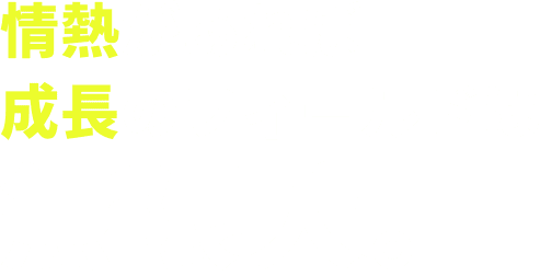 情熱があれば成長のフィールドは無限大。