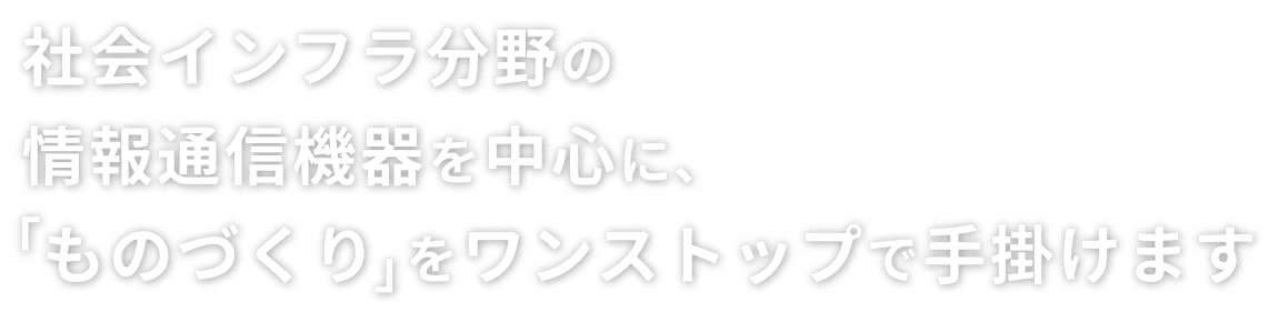 社会インフラ分野の情報通信機器を中心に、「ものづくり」をワンストップで手掛けます